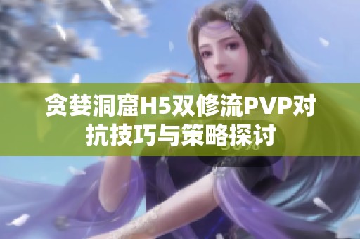 貪婪洞窟H5雙修流PVP對抗技巧與策略探討