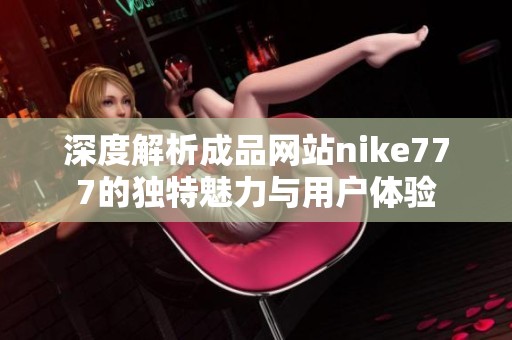 深度解析成品網(wǎng)站nike777的獨(dú)特魅力與用戶體驗(yàn) 深度解析成品網(wǎng)站nike777的獨(dú)特魅力與用戶體驗(yàn)