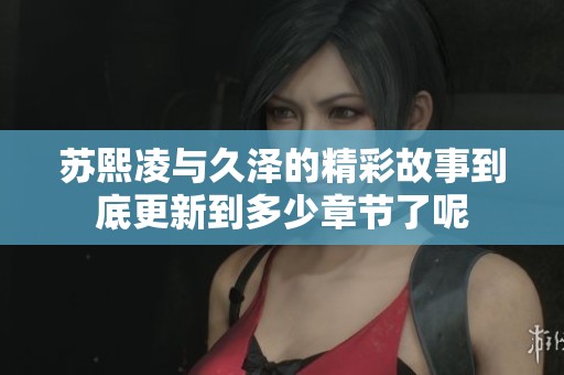 蘇熙凌與久澤的精彩故事到底更新到多少章節(jié)了呢