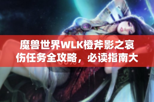 魔獸世界WLK橙斧影之哀傷任務(wù)全攻略，必讀指南大揭秘！