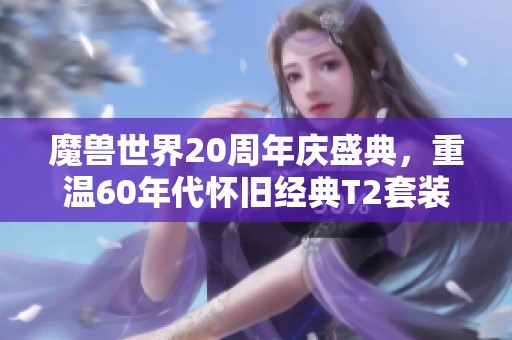 魔獸世界20周年慶盛典，重溫60年代懷舊經(jīng)典T2套裝魅力