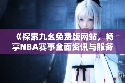 《探索九幺免費版網(wǎng)站，暢享NBA賽事全面資訊與服務(wù)》