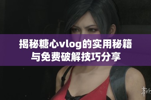 揭秘糖心vlog的實用秘籍與免費破解技巧分享