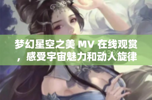 夢幻星空之美 MV 在線觀賞，感受宇宙魅力和動人旋律