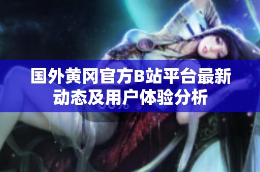 國外黃岡官方B站平臺(tái)最新動(dòng)態(tài)及用戶體驗(yàn)分析