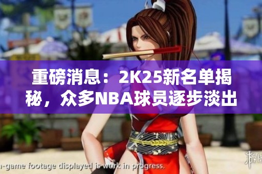 重磅消息：2K25新名單揭秘，眾多NBA球員逐步淡出游戲舞臺