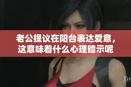 老公提議在陽臺表達(dá)愛意，這意味著什么心理暗示呢