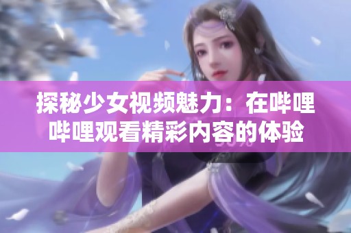 探秘少女視頻魅力:在嗶哩嗶哩觀看精彩內(nèi)容的體驗(yàn) 探秘少女視頻魅力:在嗶哩嗶哩觀看精彩內(nèi)容的體驗(yàn)