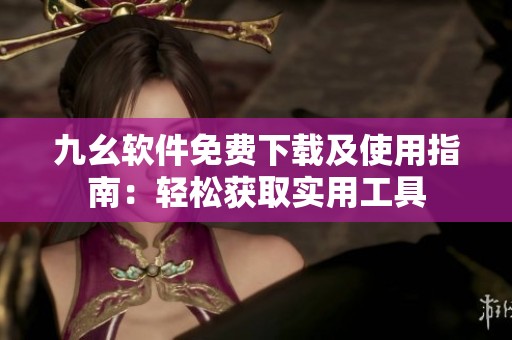 九幺軟件免費(fèi)下載及使用指南：輕松獲取實(shí)用工具