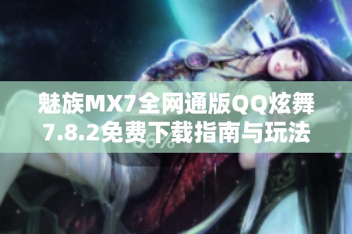 魅族MX7全網(wǎng)通版QQ炫舞7.8.2免費(fèi)下載指南與玩法介紹