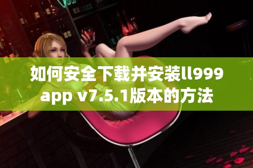 如何安全下載并安裝ll999app v7.5.1版本的方法