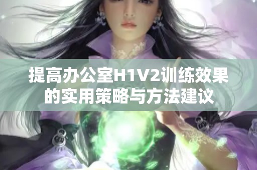 提高辦公室H1V2訓(xùn)練效果的實(shí)用策略與方法建議