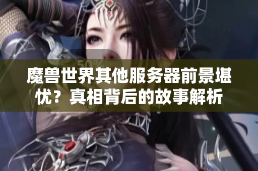 魔獸世界其他服務(wù)器前景堪憂？真相背后的故事解析