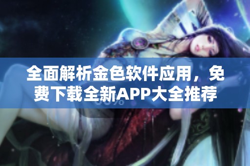 全面解析金色軟件應(yīng)用，免費(fèi)下載全新APP大全推薦