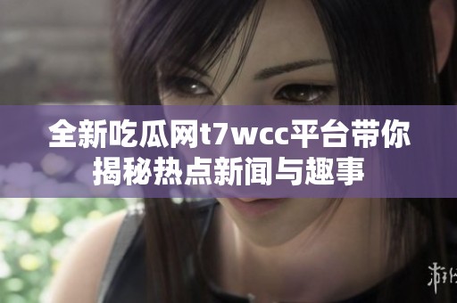 全新吃瓜網(wǎng)t7wcc平臺(tái)帶你揭秘?zé)狳c(diǎn)新聞與趣事