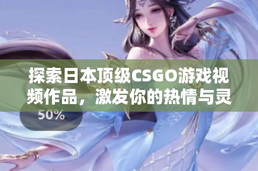 探索日本頂級CSGO游戲視頻作品，激發(fā)你的熱情與靈感