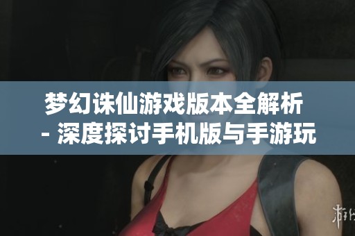 夢幻誅仙游戲版本全解析 - 深度探討手機(jī)版與手游玩法