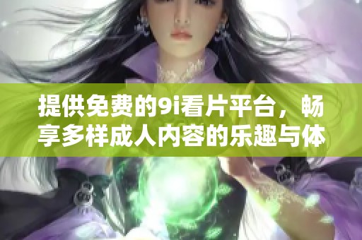 提供免費的9i看片平臺，暢享多樣成人內(nèi)容的樂趣與體驗