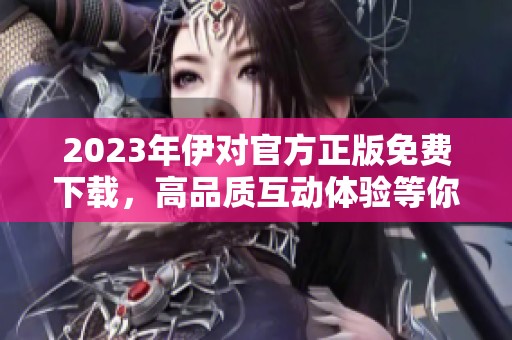 2023年伊對(duì)官方正版免費(fèi)下載，高品質(zhì)互動(dòng)體驗(yàn)等你來享