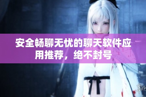 安全暢聊無憂的聊天軟件應(yīng)用推薦，絕不封號(hào)