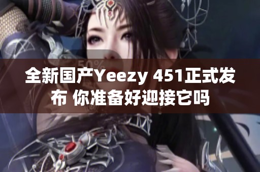 全新國產(chǎn)Yeezy 451正式發(fā)布 你準備好迎接它嗎