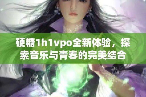 硬糖1h1vpo全新體驗(yàn)，探索音樂(lè)與青春的完美結(jié)合