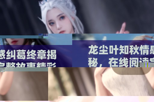 龍塵葉知秋情感糾葛終章揭秘，在線閱讀完整故事精彩回顧