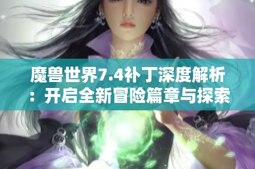 魔獸世界7.4補(bǔ)丁深度解析：開啟全新冒險(xiǎn)篇章與探索旅程