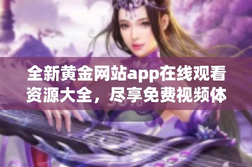 全新黃金網(wǎng)站app在線觀看資源大全，盡享免費(fèi)視頻體驗(yàn)