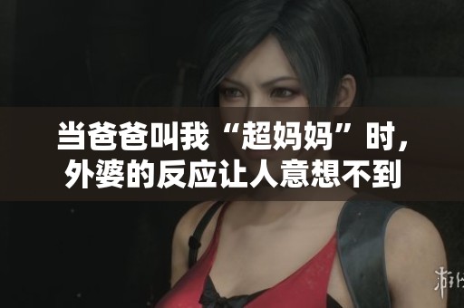 當(dāng)爸爸叫我“超媽媽”時，外婆的反應(yīng)讓人意想不到