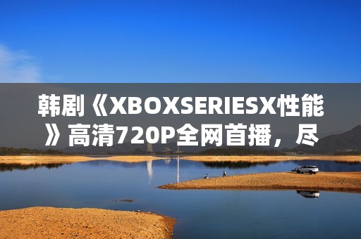 韓劇《XBOXSERIESX性能》高清720P全網(wǎng)首播，盡在星辰影院