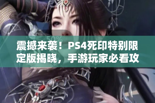震撼來襲！PS4死印特別限定版揭曉，手游玩家必看攻略