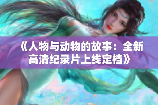 《人物與動(dòng)物的故事：全新高清紀(jì)錄片上線定檔》