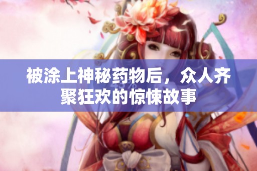 被涂上神秘藥物后，眾人齊聚狂歡的驚悚故事