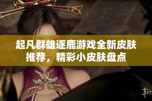 起凡群雄逐鹿游戲全新皮膚推薦，精彩小皮膚盤點(diǎn)