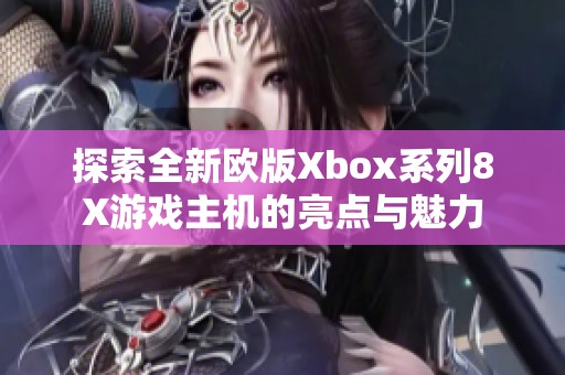 探索全新歐版Xbox系列8X游戲主機(jī)的亮點(diǎn)與魅力