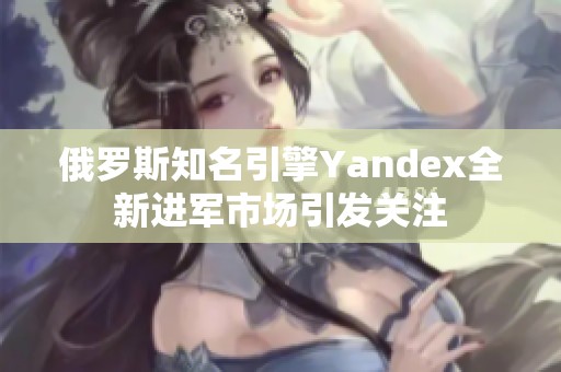 俄羅斯知名引擎Yandex全新進(jìn)軍市場(chǎng)引發(fā)關(guān)注