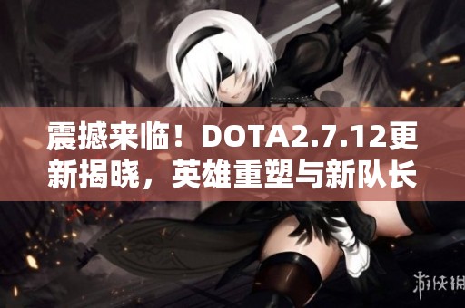 震撼來臨！DOTA2.7.12更新揭曉，英雄重塑與新隊(duì)長(zhǎng)模式精彩紛呈