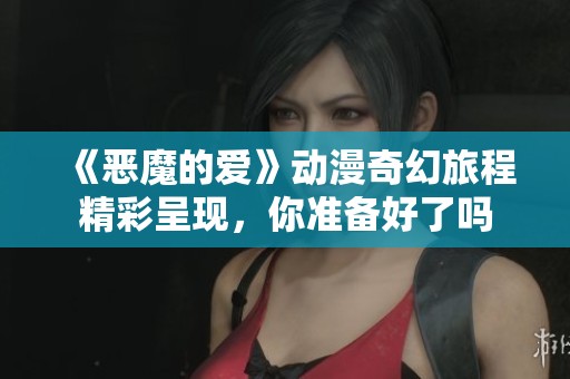 《惡魔的愛(ài)》動(dòng)漫奇幻旅程精彩呈現(xiàn)，你準(zhǔn)備好了嗎