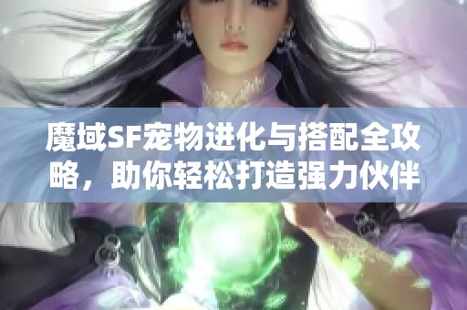 魔域SF寵物進(jìn)化與搭配全攻略，助你輕松打造強(qiáng)力伙伴