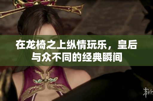 在龍椅之上縱情玩樂，皇后與眾不同的經(jīng)典瞬間