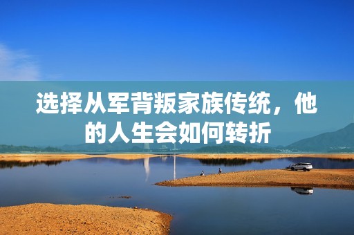 選擇從軍背叛家族傳統(tǒng)，他的人生會如何轉(zhuǎn)折