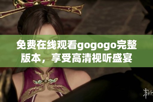 免費在線觀看gogogo完整版本，享受高清視聽盛宴