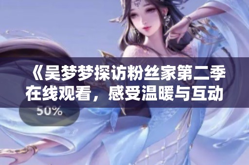 《吳夢夢探訪粉絲家第二季在線觀看，感受溫暖與互動》