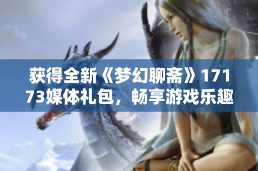 獲得全新《夢幻聊齋》17173媒體禮包，暢享游戲樂趣！
