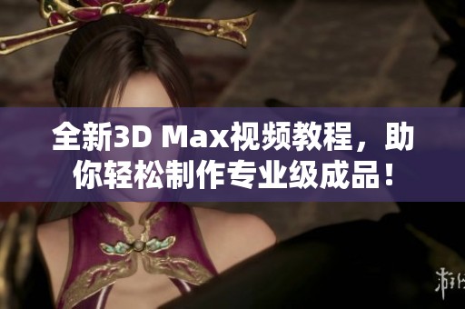 全新3D Max視頻教程，助你輕松制作專業(yè)級(jí)成品！