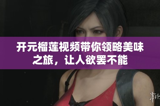 開(kāi)元榴蓮視頻帶你領(lǐng)略美味之旅，讓人欲罷不能