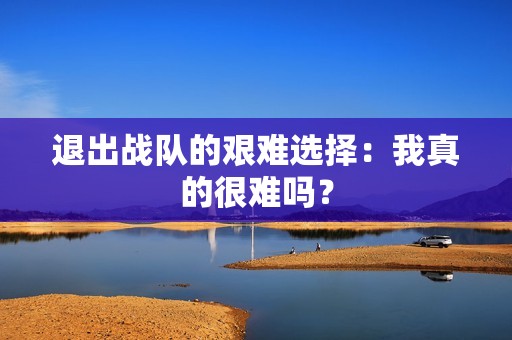 退出戰(zhàn)隊的艱難選擇：我真的很難嗎？