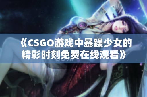 《CSGO游戲中暴躁少女的精彩時刻免費在線觀看》