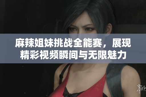 麻辣姐妹挑戰(zhàn)全能賽，展現(xiàn)精彩視頻瞬間與無限魅力